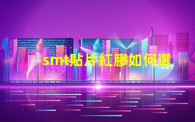 smt貼片紅膠如何選擇最佳紅膠以提升貼片效率