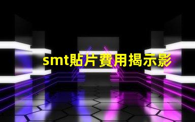 smt貼片費用揭示影響成本的關鍵因素