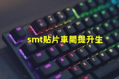 smt貼片車間提升生產效率的關鍵所在是什么