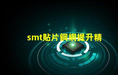 smt貼片鋼網提升精度的關鍵工具為何不可忽視