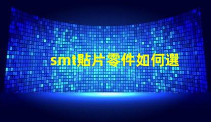 smt貼片零件如何選擇最佳貼片零件以提升生產效率