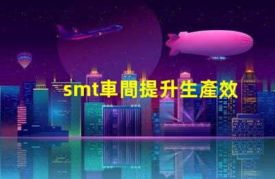 smt車間提升生產效率的關鍵環節是什么