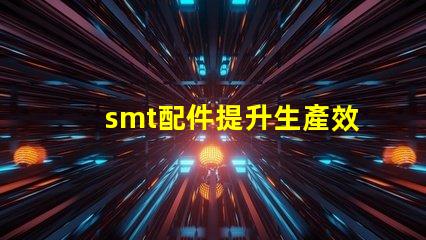 smt配件提升生產效率的關鍵組件揭秘