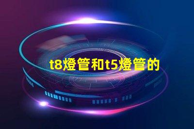 t8燈管和t5燈管的選擇,哪個更適合您的需求比較兩種燈管的性能與應用