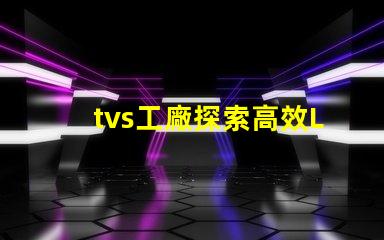 tvs工廠探索高效LED生產流程的秘密