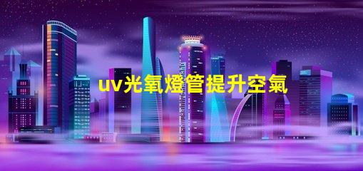uv光氧燈管提升空氣質量的高效解決方案