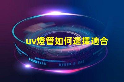 uv燈管如何選擇適合您需求的UV燈管