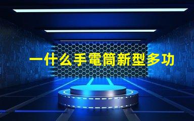 一什么手電筒新型多功能手電筒的選擇與應用