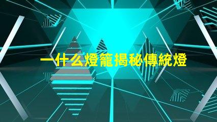 一什么燈籠揭秘傳統燈籠的文化與藝術價值