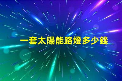 一套太陽能路燈多少錢揭示性價比與質量的關鍵因素