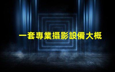 一套專業攝影設備大概多少錢了解市場價格與設備配置