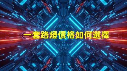 一套路燈價格如何選擇最具性價比的路燈方案