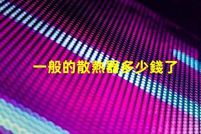 一般的散熱器多少錢了解市場散熱器價格區間