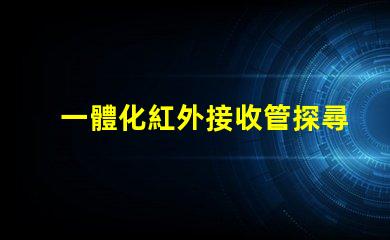 一體化紅外接收管探尋其在智能設備中的關鍵作用