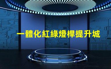 一體化紅綠燈桿提升城市智能交通管理的關鍵