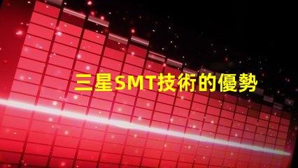 三星SMT技術的優勢是什么探索三星SMT解決方案的潛力