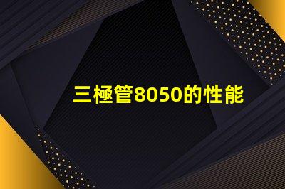 三極管8050的性能優勢是什么深入分析8050三極管的特殊應用