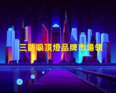 三防吸頂燈品牌市場領先品牌推薦與對比