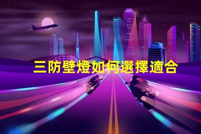 三防壁燈如何選擇適合您需求的三防壁燈