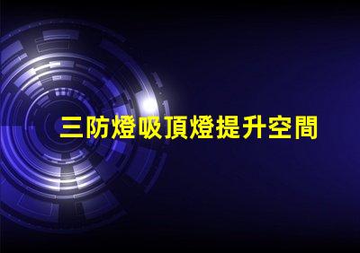 三防燈吸頂燈提升空間安全性能的最佳選擇