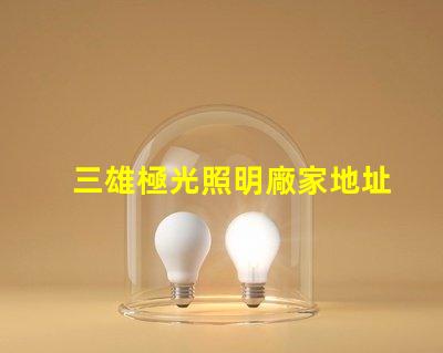 三雄極光照明廠家地址獲取最新的廠家位置與聯系方式
