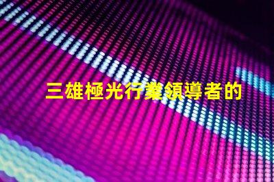 三雄極光行業領導者的技術創新揭秘