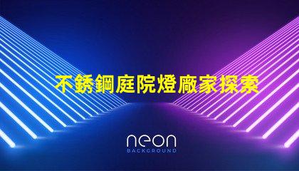 不銹鋼庭院燈廠家探索可靠的供應商與市場機會