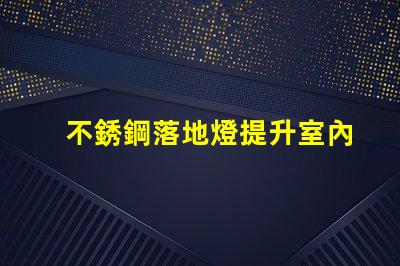 不銹鋼落地燈提升室內氛圍的完美選擇
