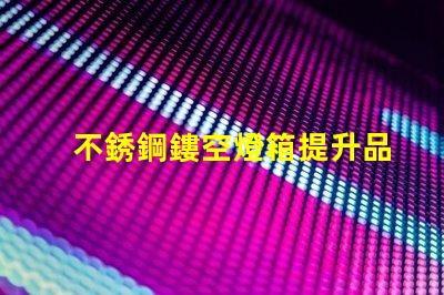 不銹鋼鏤空燈箱提升品牌形象的創新選擇