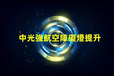 中光強航空障礙燈提升航空安全的關鍵解決方案