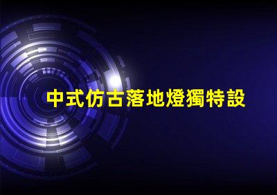 中式仿古落地燈獨特設計如何提升空間氛圍