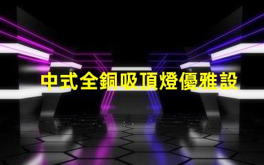 中式全銅吸頂燈優雅設計與照明效果的完美結合