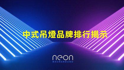 中式吊燈品牌排行揭示市場領先者與選擇秘訣