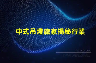 中式吊燈廠家揭秘行業領先者的生產秘密