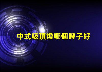 中式吸頂燈哪個牌子好揭秘最佳中式吸頂燈品牌推薦