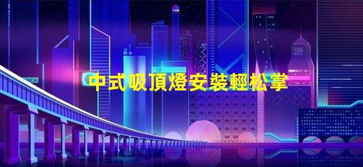 中式吸頂燈安裝輕松掌握的實用技巧