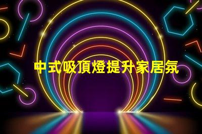 中式吸頂燈提升家居氛圍的藝術選擇,你準備好了嗎