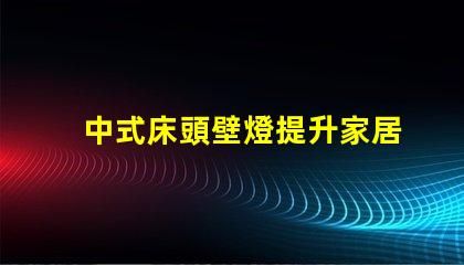 中式床頭壁燈提升家居氛圍的完美選擇