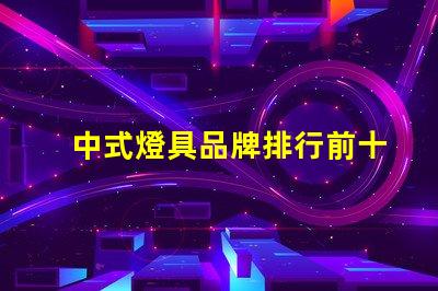 中式燈具品牌排行前十名2023年最新市場趨勢分析
