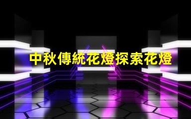 中秋傳統花燈探索花燈背后的文化意義與魅力