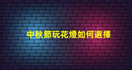 中秋節玩花燈如何選擇最具創意的花燈