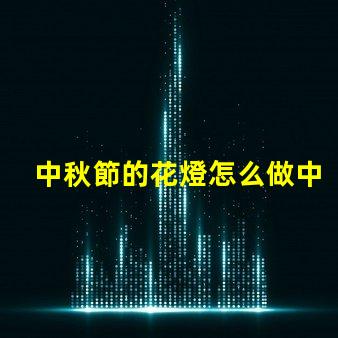 中秋節的花燈怎么做中秋節花燈DIY詳細指南