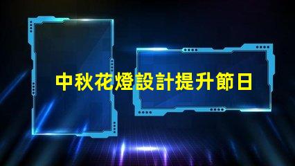 中秋花燈設計提升節日氛圍的獨特創意方案