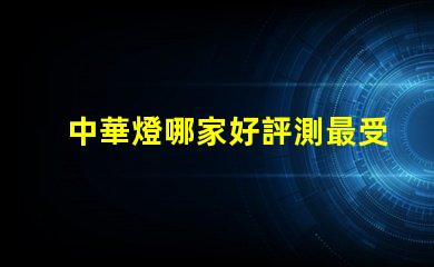 中華燈哪家好評測最受歡迎的中華燈品牌