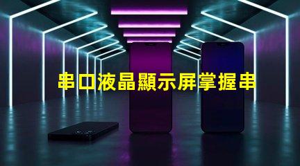 串口液晶顯示屏掌握串口技術的顯示解決方案