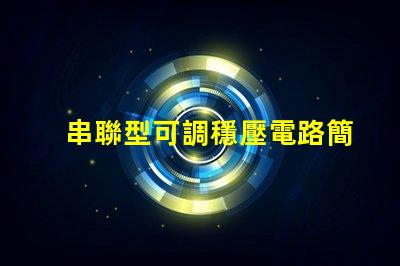 串聯型可調穩壓電路簡化設計與應用指南,你是否知道