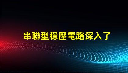 串聯型穩壓電路深入了解其工作原理與應用
