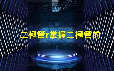 二極管r掌握二極管的應用與選擇技巧