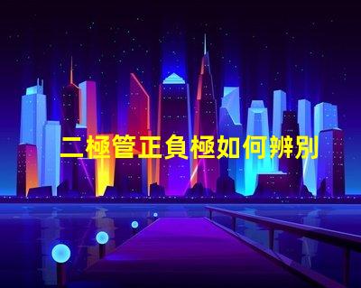 二極管正負極如何辨別掌握二極管極性的重要技巧