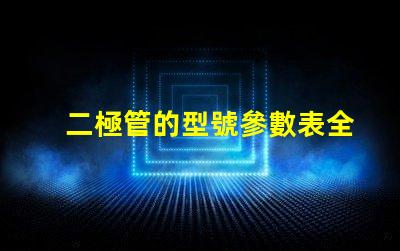 二極管的型號參數表全面解析二極管規格與性能